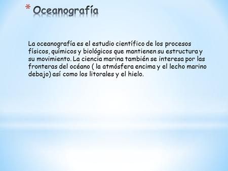 La oceanografía es el estudio científico de los procesos físicos, químicos y biológicos que mantienen su estructura y su movimiento. La ciencia marina.