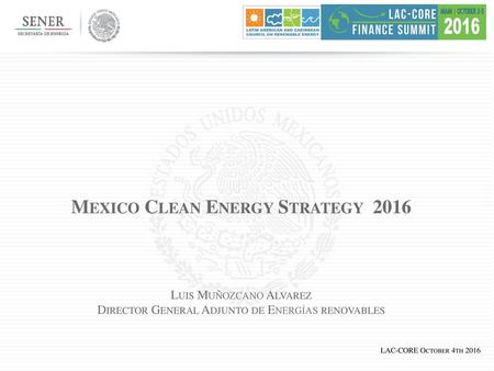 Mexico Clean Energy Strategy 2016 Luis Muñozcano Alvarez Director General Adjunto de Energías renovables LAC-CORE October 4th 2016.