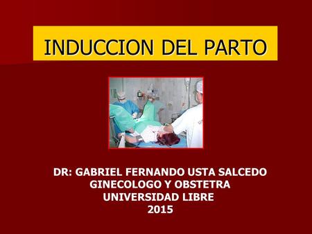 INDUCCION DEL PARTO DR: GABRIEL FERNANDO USTA SALCEDO GINECOLOGO Y OBSTETRA UNIVERSIDAD LIBRE 2015.