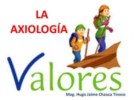 LA AXIOLOGÍA Mag. Hugo Jaime Chauca Tinoco. La axiología es la parte de la filosofía que estudia los valores EL CONCEPTO DE VALOR Son muchos los contenidos.