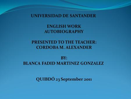 UNIVERSIDAD DE SANTANDER ENGLISH WORK AUTOBIOGRAPHY PRESENTED TO THE TEACHER: CORDOBA M. ALEXANDER BY: BLANCA FADID MARTINEZ GONZALEZ QUIBDÓ 23 September.