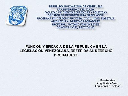 FUNCION Y EFICACIA DE LA FE PÚBLICA EN LA LEGISLACION VENEZOLANA, REFERIDA AL DERECHO PROBATORIO. Maestrantes: Abg. Mirian Cova. Abg. Jorge E. Roldán.