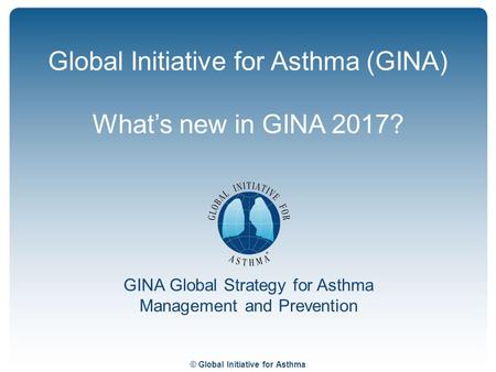 © Global Initiative for Asthma GINA Global Strategy for Asthma Management and Prevention Global Initiative for Asthma (GINA) What’s new in GINA 2017?