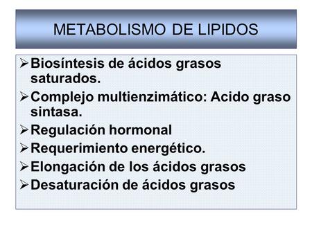 METABOLISMO DE LIPIDOS  Biosíntesis de ácidos grasos saturados.  Complejo multienzimático: Acido graso sintasa.  Regulación hormonal  Requerimiento.