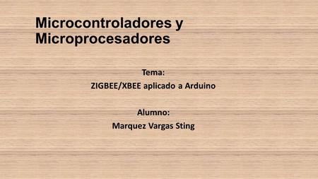 Microcontroladores y Microprocesadores Tema: ZIGBEE/XBEE aplicado a Arduino Alumno: Marquez Vargas Sting.