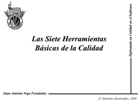 Diplomado en Calidad en el Software  Derechos Reservados, 1999 Juan Antonio Vega Fernández Las Siete Herramientas Básicas de la Calidad.