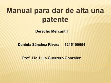 Manual para dar de alta una patente Derecho Mercantil Daniela Sánchez Rivera Prof. Lic. Luis Guerrero González.