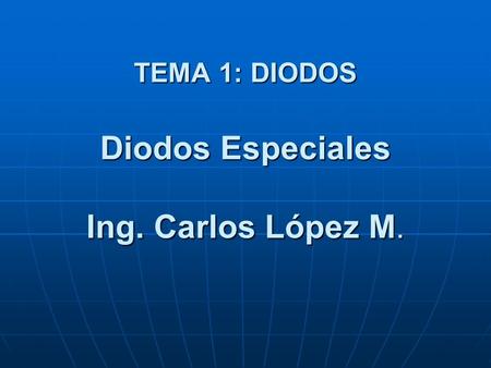 TEMA 1: DIODOS Diodos Especiales Ing. Carlos López M.