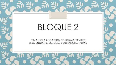 BLOQUE 2 TEMA1. CLASIFICACION DE LOS MATERIALES SECUENCIA 10. MEZCLAS Y SUSTANCIAS PURAS.