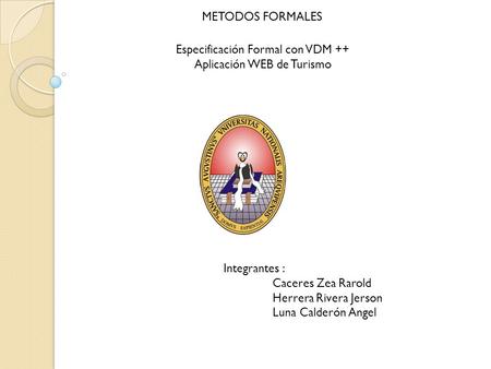 METODOS FORMALES Integrantes : Caceres Zea Rarold Herrera Rivera Jerson Luna Calderón Angel Especificación Formal con VDM ++ Aplicación WEB de Turismo.