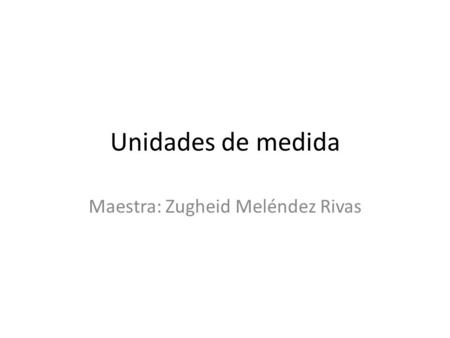 Unidades de medida Maestra: Zugheid Meléndez Rivas.