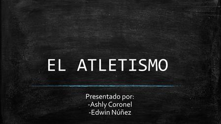 EL ATLETISMO Presentado por: -Ashly Coronel -Edwin Núñez.