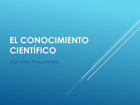 EL CONOCIMIENTO CIENTÍFICO Mgtr. Merly Flores Arellano.