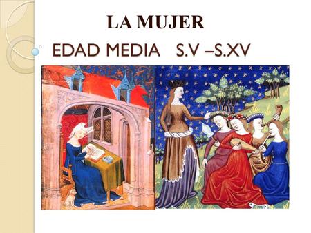 EDAD MEDIA S.V –S.XV LA MUJER. Durante el período conocido como la Edad Media (S.V – S.XV) la figura femenina estaba condicionada según el lugar que ocupara.