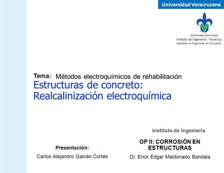 Universidad Veracruzana Instituto de Ingeniería Estructuras de concreto: Realcalinización electroquímica Presentación: Carlos Alejandro Galván Cortés Instituto.