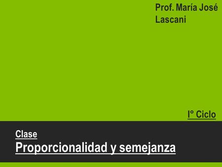 Clase Proporcionalidad y semejanza I° Ciclo Prof. María José Lascani.
