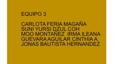 EQUIPO 3 CARLOTA FERIA MAGAÑA SUNI YURSI DZUL COH MOO MONTAÑEZ IRMA ILEANA GUEVARA AGUILAR CINTHIA A. JONAS BAUTISTA HERNANDEZ.