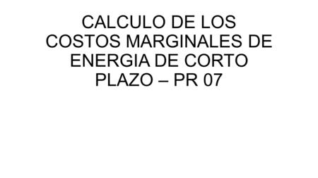 CALCULO DE LOS COSTOS MARGINALES DE ENERGIA DE CORTO PLAZO – PR 07.