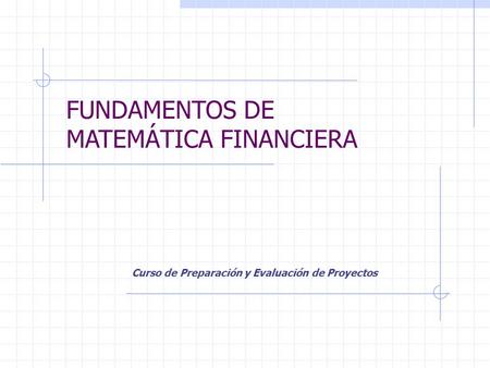 FUNDAMENTOS DE MATEMÁTICA FINANCIERA Curso de Preparación y Evaluación de Proyectos.