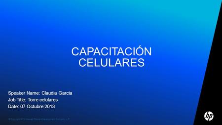 © Copyright 2010 Hewlett-Packard Development Company, L.P. CAPACITACIÓN CELULARES Speaker Name: Claudia Garcia Job Title: Torre celulares Date: 07 Octubre.
