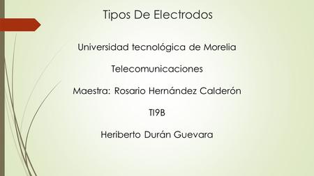 Tipos De Electrodos Universidad tecnológica de Morelia Telecomunicaciones Maestra: Rosario Hernández Calderón TI9B Heriberto Durán Guevara.