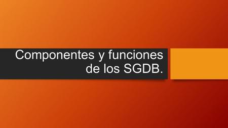 Componentes y funciones de los SGDB.. El objetivo de un SGBD es proporcionar una interfaz adecuada y eficaz para la manipulación de la información que.