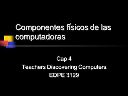 Componentes f í sicos de las computadoras Cap 4 Teachers Discovering Computers EDPE 3129 Cap 4 Teachers Discovering Computers EDPE 3129.