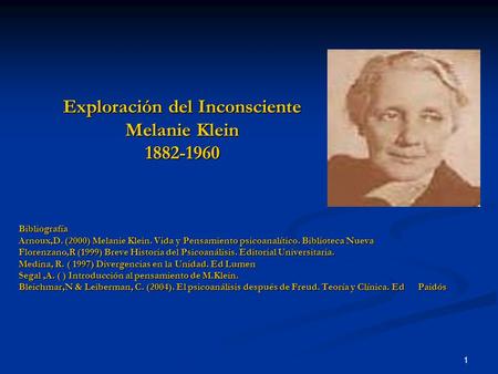 1 Exploración del Inconsciente Melanie Klein Bibliografía Arnoux,D. (2000) Melanie Klein. Vida y Pensamiento psicoanalítico. Biblioteca Nueva.