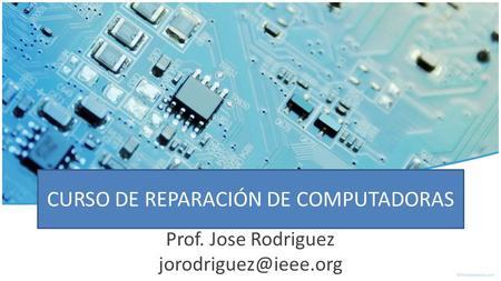 CURSO DE REPARACIÓN DE COMPUTADORAS Prof. Jose Rodriguez Week1-Basic_Electronics