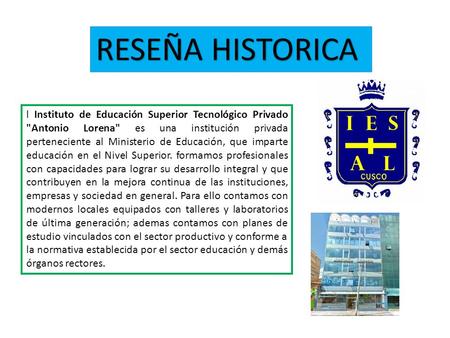RESEÑA HISTORICA l Instituto de Educación Superior Tecnológico Privado Antonio Lorena es una institución privada perteneciente al Ministerio de Educación,