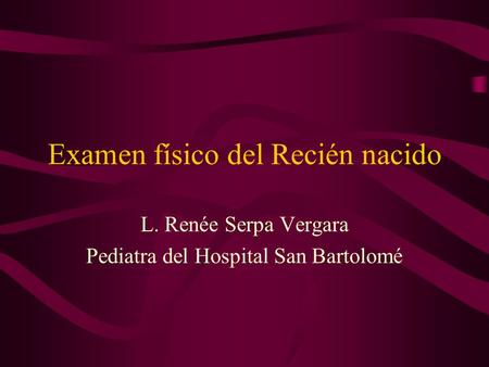Examen físico del Recién nacido L. Renée Serpa Vergara Pediatra del Hospital San Bartolomé.