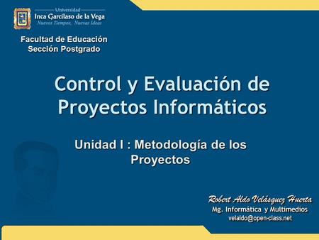 Control y Evaluación de Proyectos Informáticos Unidad I : Metodología de los Proyectos Facultad de Educación Sección Postgrado Robert Aldo Velásquez Huerta.