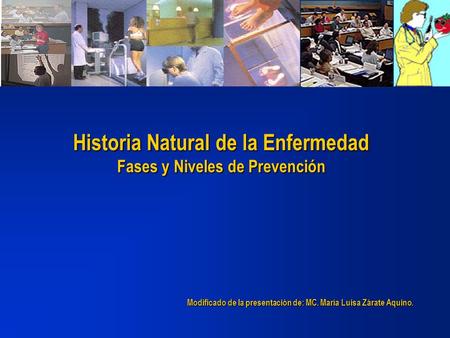 Historia Natural de la Enfermedad Fases y Niveles de Prevención Modificado de la presentación de: MC. María Luisa Zárate Aquino.