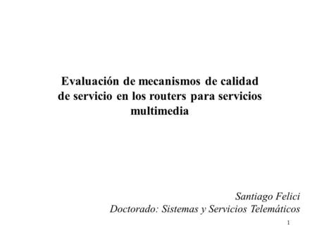 1 Evaluación de mecanismos de calidad de servicio en los routers para servicios multimedia Santiago Felici Doctorado: Sistemas y Servicios Telemáticos.