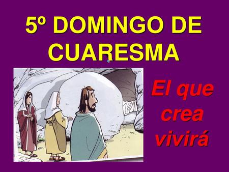 5º DOMINGO DE CUARESMA El que crea vivirá.