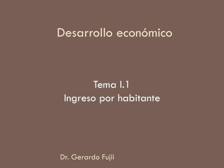 Desarrollo económico Tema I.1 Ingreso por habitante Dr. Gerardo Fujii.