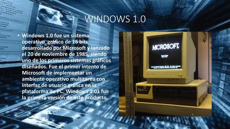 WINDOWS 1.0 Windows 1.0 fue un sistema operativo  gráfico de 16 bits desarrollado por Microsoft y lanzado el 20 de noviembre de 1985, siendo uno de.