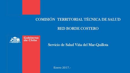 COMISIÓN TERRITORIAL TÉCNICA DE SALUD RED BORDE COSTERO Servicio de Salud Viña del Mar-Quillota Enero 2017.-