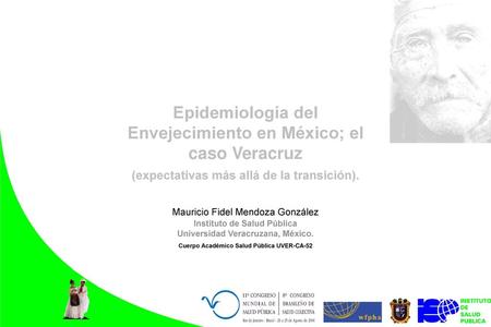 Epidemiología del Envejecimiento en México; el caso Veracruz (expectativas más allá de la transición). Mauricio Fidel Mendoza González Instituto de.