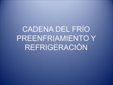 CADENA DEL FRÍO PREENFRIAMIENTO Y REFRIGERACIÓN. PREENFRIAMIENTO Palabra que designaron los investigadores de la USDA (1904) para describir el enfriamiento.