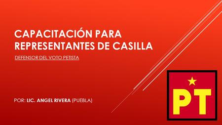 CAPACITACIÓN PARA REPRESENTANTES DE CASILLA POR: LIC. ANGEL RIVERA (PUEBLA) DEFENSOR DEL VOTO PETISTA.