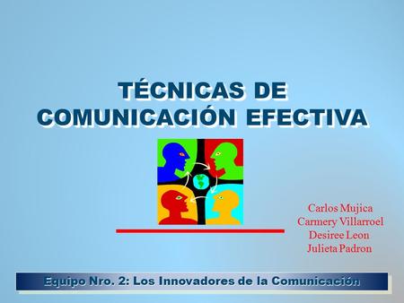TÉCNICAS DE COMUNICACIÓN EFECTIVA TÉCNICAS DE COMUNICACIÓN EFECTIVA Equipo Nro. 2: Los Innovadores de la Comunicación Carlos Mujica Carmery Villarroel.