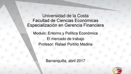 Universidad de la Costa Facultad de Ciencias Económicas Especialización en Gerencia Financiera Modulo: Entorno y Política Económica El mercado de trabajo.