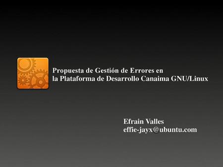 Propuesta de Gestión de Errores en la Plataforma de Desarrollo Canaima GNU/Linux Efrain Valles effie-jayx@ubuntu.com.