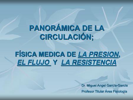 PANORÁMICA DE LA CIRCULACIÓN; FÍSICA MEDICA DE LA PRESION, EL FLUJO Y LA RESISTENCIA Dr. Miguel Angel García-García Profesor Titular Área Fisiología.