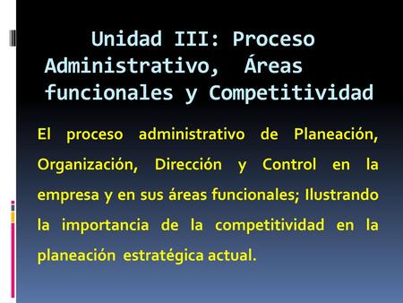 Unidad III: Proceso Administrativo, Áreas funcionales y Competitividad