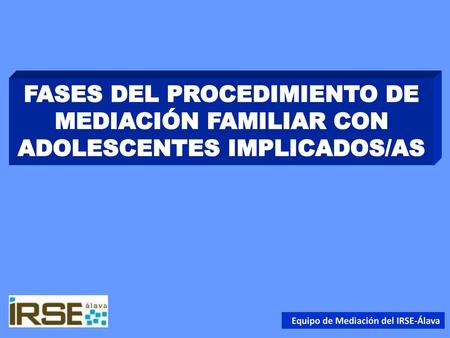 FASES DEL PROCEDIMIENTO DE MEDIACIÓN FAMILIAR CON ADOLESCENTES IMPLICADOS/AS Equipo de Mediación del IRSE-Álava.