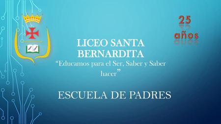 25 años LICEO SANTA BERNARDITA “Educamos para el Ser, Saber y Saber hacer” ESCUELA DE PADRES.
