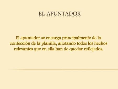 EL APUNTADOR El apuntador se encarga principalmente de la confección de la planilla, anotando todos los hechos relevantes que en ella han de quedar reflejados.