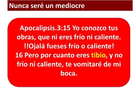 Nunca seré un mediocre Apocalipsis.3:15 Yo conozco tus obras, que ni eres frío ni caliente. !!Ojalá fueses frío o caliente! 16 Pero por cuanto eres tibio,